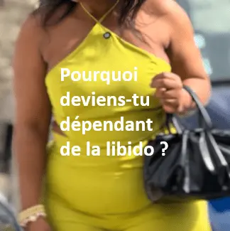 pourquoi deviens tu dépendant de la libido